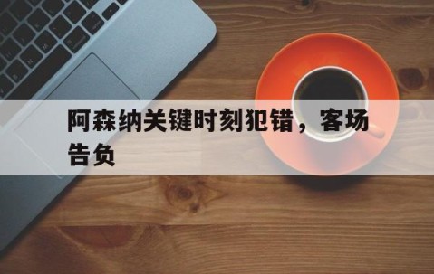 九游体育app-关于阿森纳关键时刻犯错，客场告负的信息